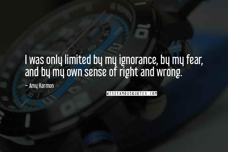 Amy Harmon Quotes: I was only limited by my ignorance, by my fear, and by my own sense of right and wrong.