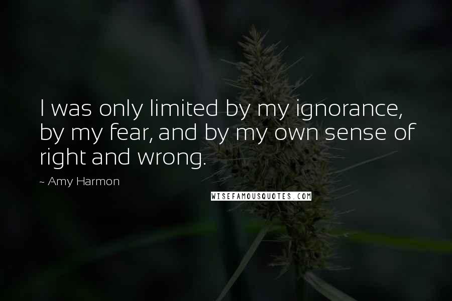 Amy Harmon Quotes: I was only limited by my ignorance, by my fear, and by my own sense of right and wrong.