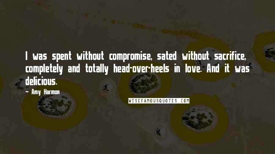 Amy Harmon Quotes: I was spent without compromise, sated without sacrifice, completely and totally head-over-heels in love. And it was delicious.