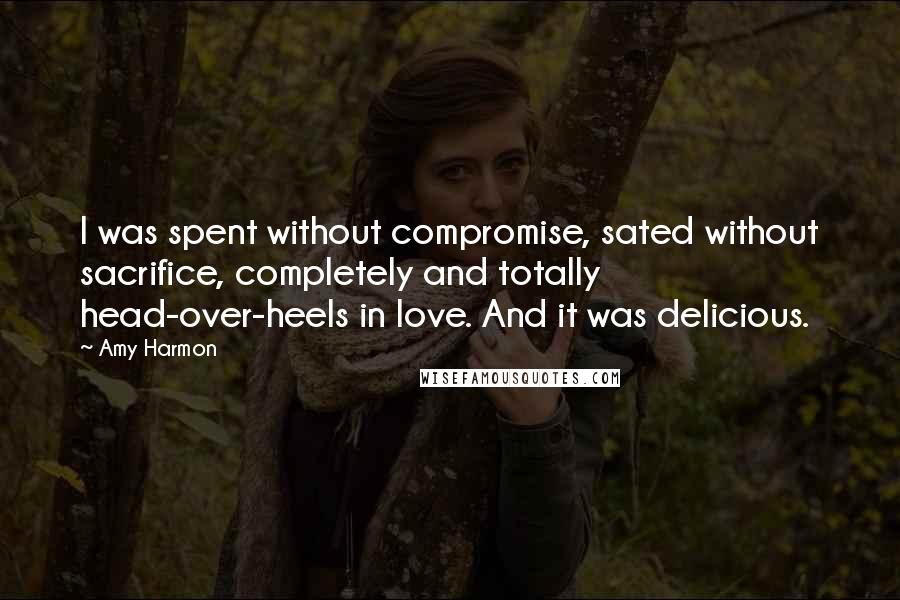 Amy Harmon Quotes: I was spent without compromise, sated without sacrifice, completely and totally head-over-heels in love. And it was delicious.