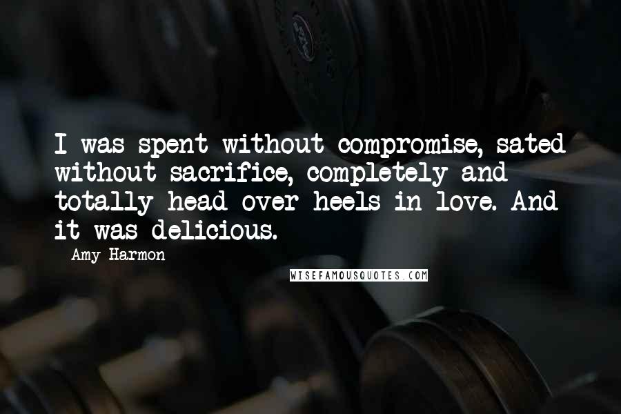 Amy Harmon Quotes: I was spent without compromise, sated without sacrifice, completely and totally head-over-heels in love. And it was delicious.