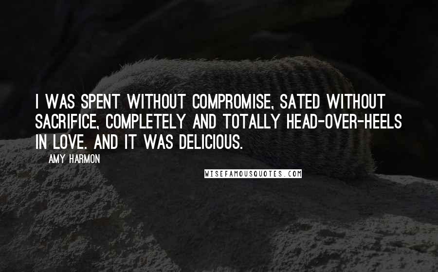 Amy Harmon Quotes: I was spent without compromise, sated without sacrifice, completely and totally head-over-heels in love. And it was delicious.