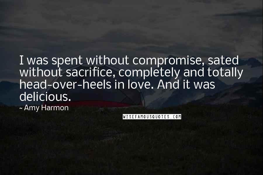 Amy Harmon Quotes: I was spent without compromise, sated without sacrifice, completely and totally head-over-heels in love. And it was delicious.