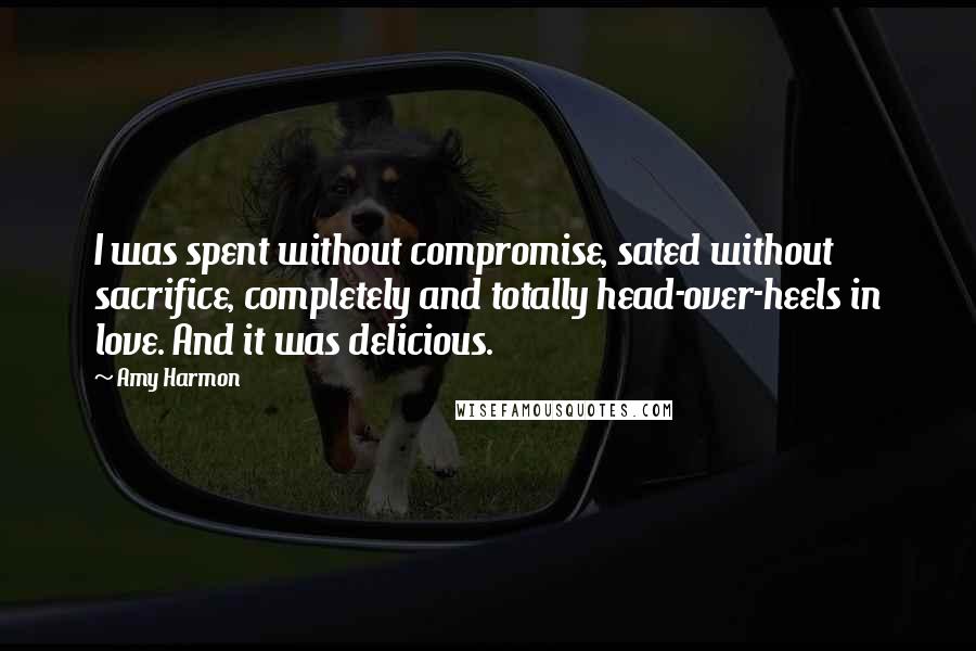 Amy Harmon Quotes: I was spent without compromise, sated without sacrifice, completely and totally head-over-heels in love. And it was delicious.