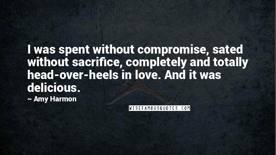 Amy Harmon Quotes: I was spent without compromise, sated without sacrifice, completely and totally head-over-heels in love. And it was delicious.