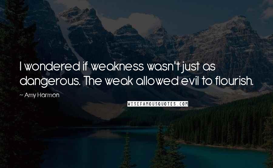 Amy Harmon Quotes: I wondered if weakness wasn't just as dangerous. The weak allowed evil to flourish.