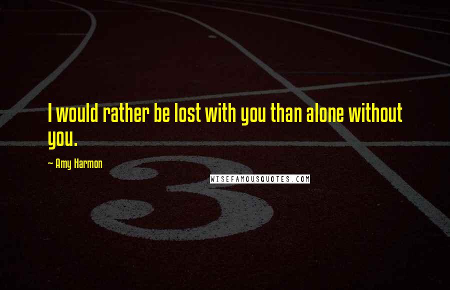 Amy Harmon Quotes: I would rather be lost with you than alone without you.