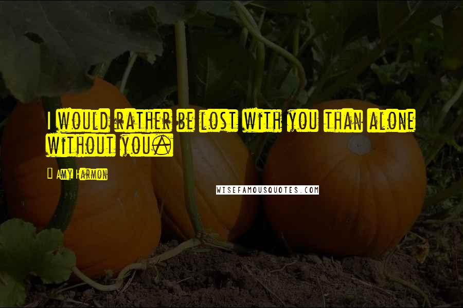 Amy Harmon Quotes: I would rather be lost with you than alone without you.