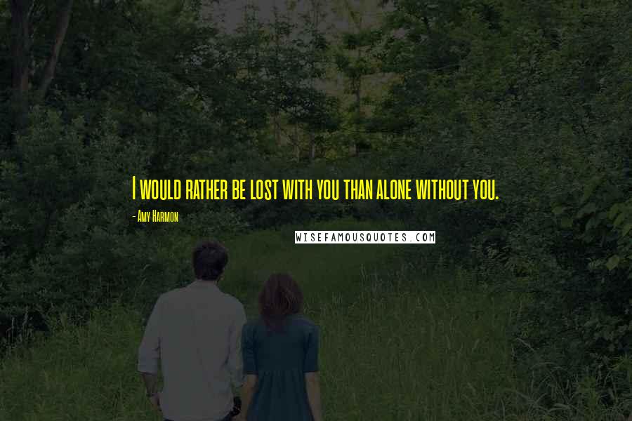 Amy Harmon Quotes: I would rather be lost with you than alone without you.