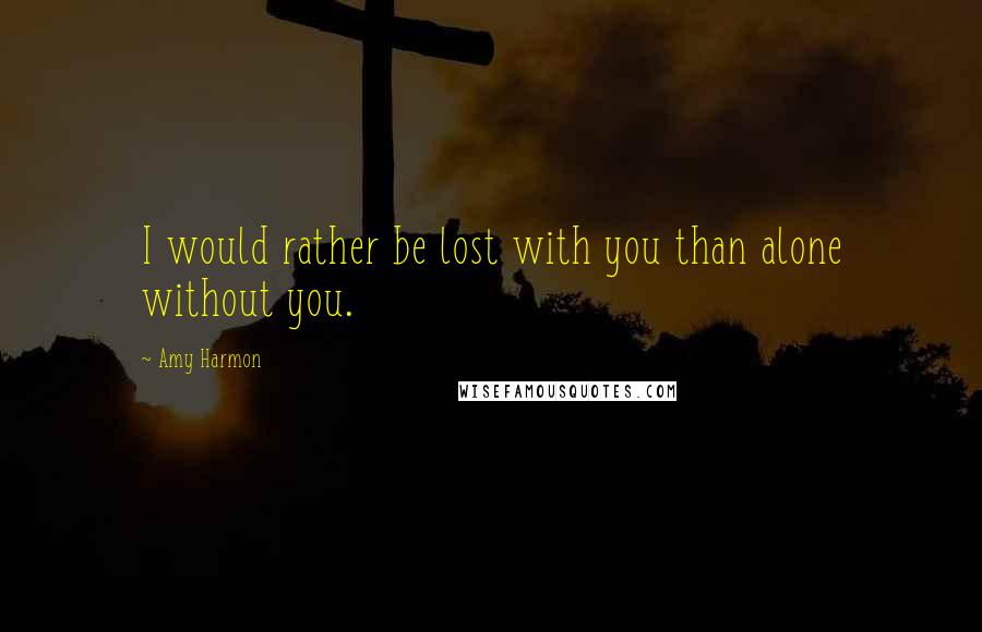 Amy Harmon Quotes: I would rather be lost with you than alone without you.