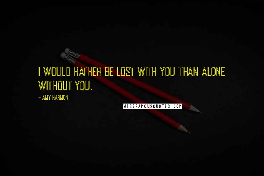 Amy Harmon Quotes: I would rather be lost with you than alone without you.