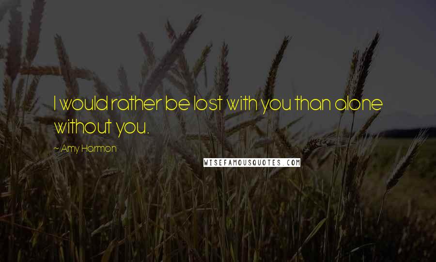 Amy Harmon Quotes: I would rather be lost with you than alone without you.