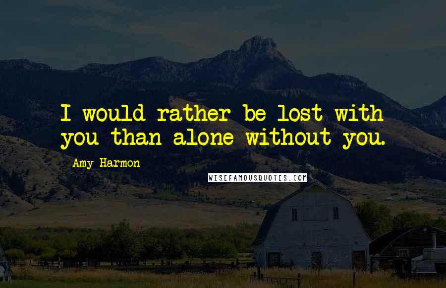 Amy Harmon Quotes: I would rather be lost with you than alone without you.