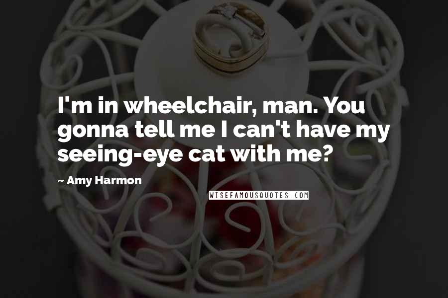 Amy Harmon Quotes: I'm in wheelchair, man. You gonna tell me I can't have my seeing-eye cat with me?