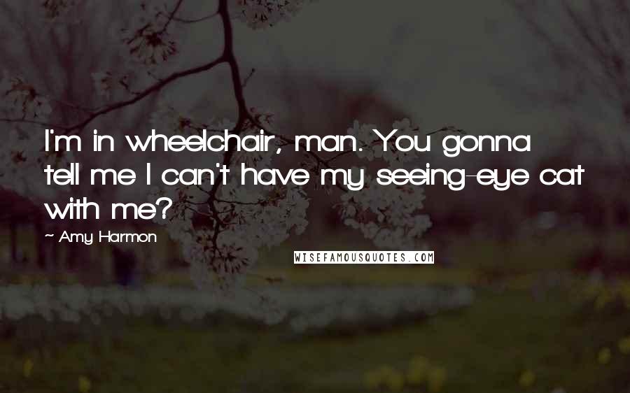 Amy Harmon Quotes: I'm in wheelchair, man. You gonna tell me I can't have my seeing-eye cat with me?