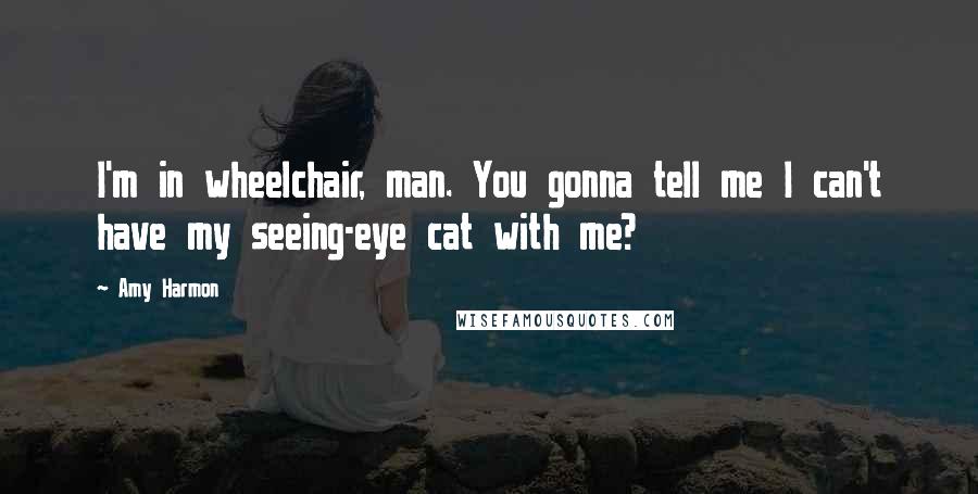 Amy Harmon Quotes: I'm in wheelchair, man. You gonna tell me I can't have my seeing-eye cat with me?