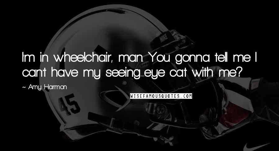 Amy Harmon Quotes: I'm in wheelchair, man. You gonna tell me I can't have my seeing-eye cat with me?