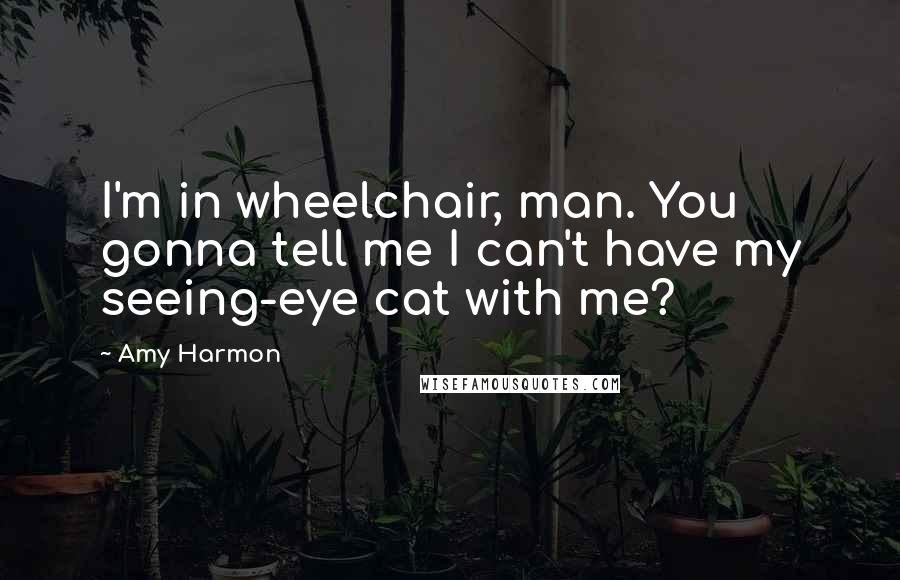 Amy Harmon Quotes: I'm in wheelchair, man. You gonna tell me I can't have my seeing-eye cat with me?
