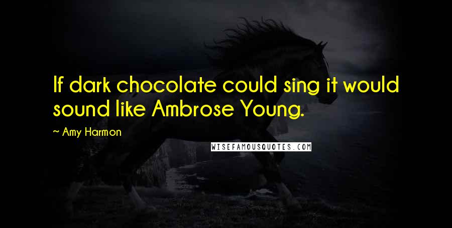 Amy Harmon Quotes: If dark chocolate could sing it would sound like Ambrose Young.