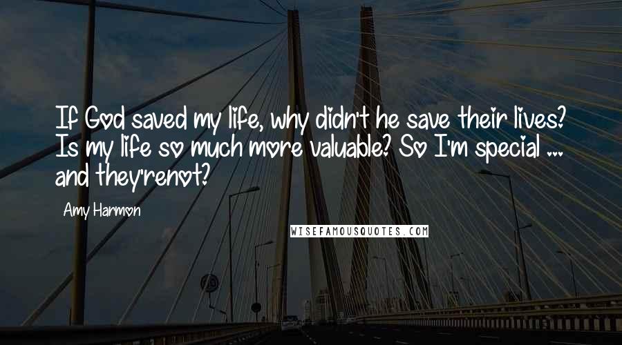 Amy Harmon Quotes: If God saved my life, why didn't he save their lives? Is my life so much more valuable? So I'm special ... and they'renot?