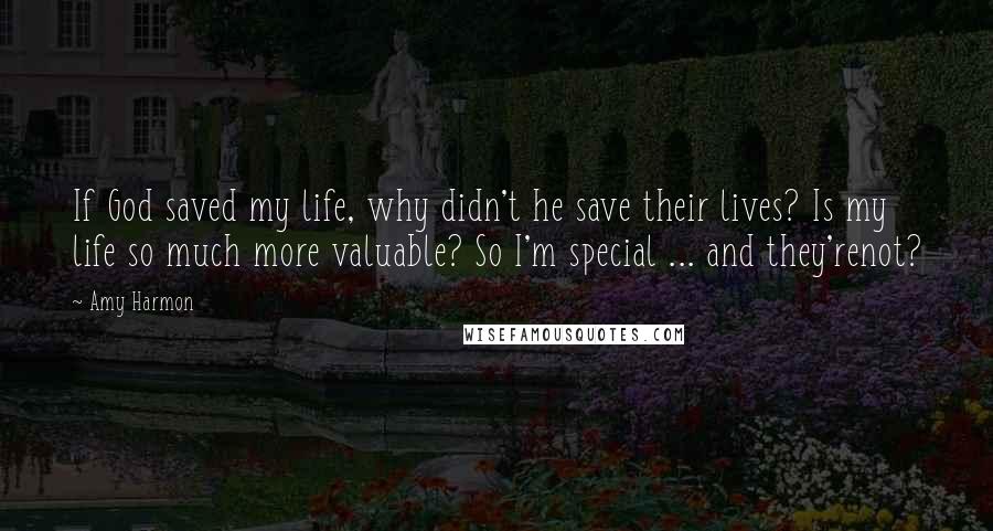 Amy Harmon Quotes: If God saved my life, why didn't he save their lives? Is my life so much more valuable? So I'm special ... and they'renot?