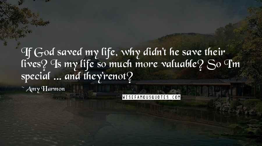 Amy Harmon Quotes: If God saved my life, why didn't he save their lives? Is my life so much more valuable? So I'm special ... and they'renot?