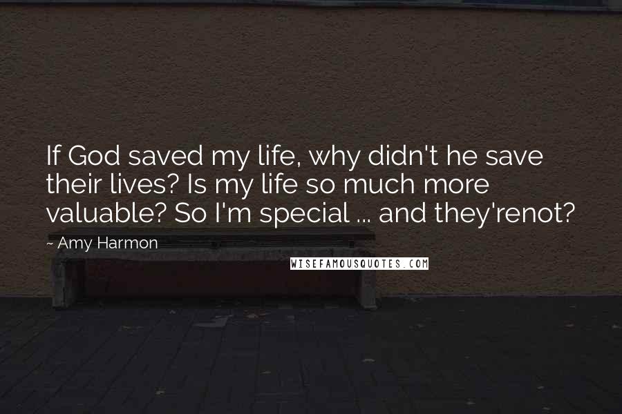 Amy Harmon Quotes: If God saved my life, why didn't he save their lives? Is my life so much more valuable? So I'm special ... and they'renot?