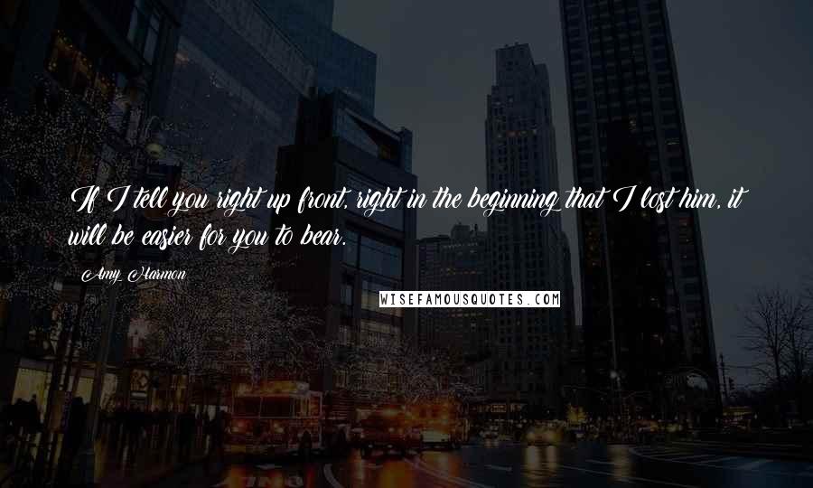 Amy Harmon Quotes: If I tell you right up front, right in the beginning that I lost him, it will be easier for you to bear.
