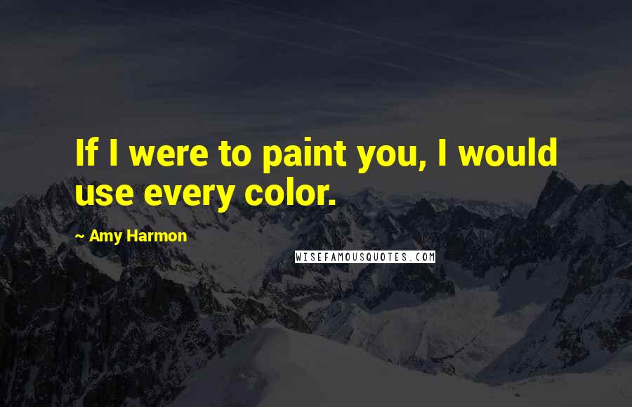 Amy Harmon Quotes: If I were to paint you, I would use every color.