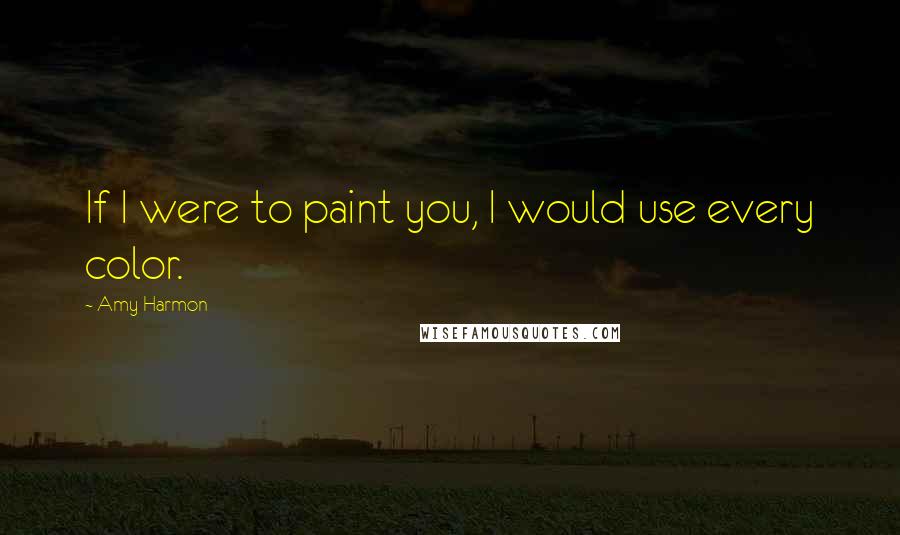 Amy Harmon Quotes: If I were to paint you, I would use every color.