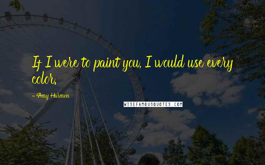 Amy Harmon Quotes: If I were to paint you, I would use every color.