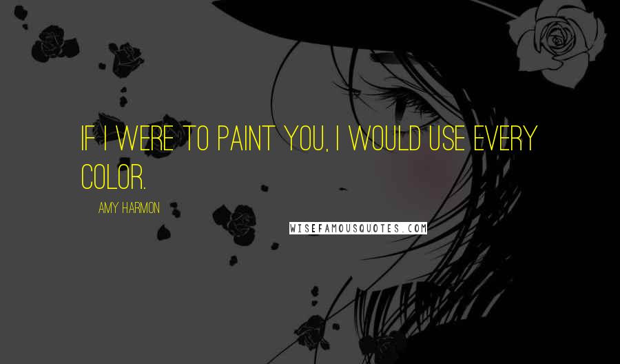 Amy Harmon Quotes: If I were to paint you, I would use every color.