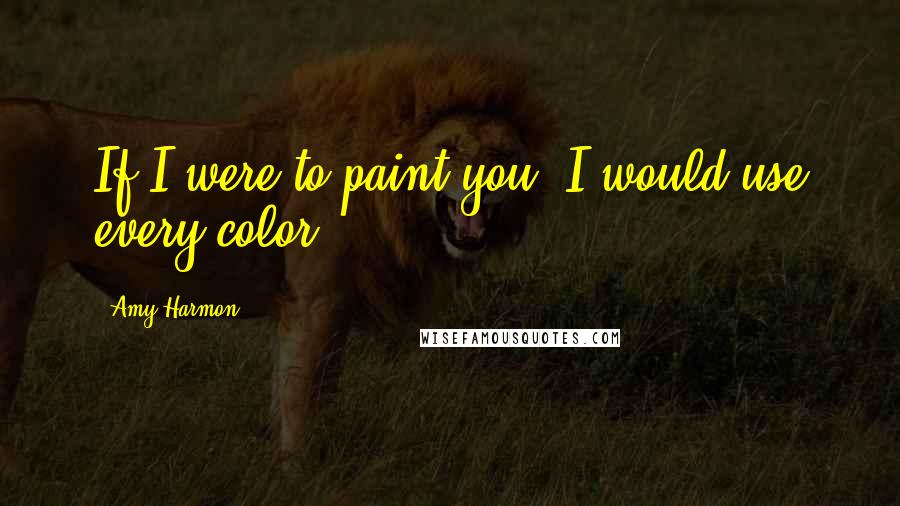 Amy Harmon Quotes: If I were to paint you, I would use every color.