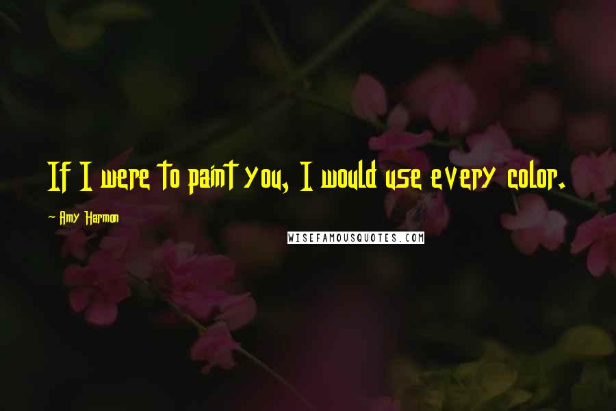 Amy Harmon Quotes: If I were to paint you, I would use every color.