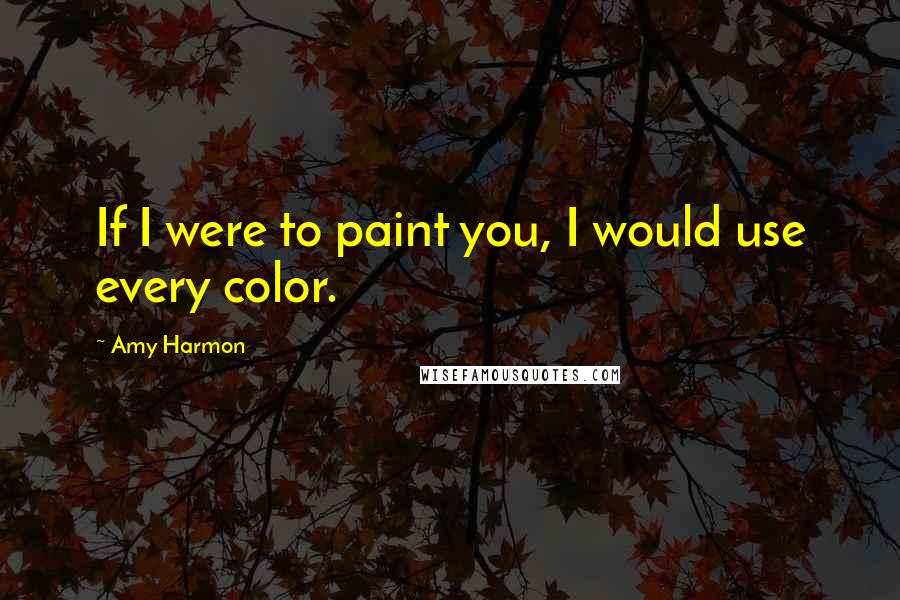 Amy Harmon Quotes: If I were to paint you, I would use every color.