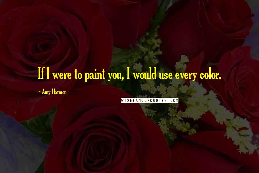 Amy Harmon Quotes: If I were to paint you, I would use every color.