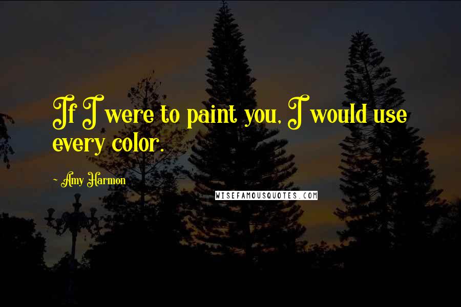 Amy Harmon Quotes: If I were to paint you, I would use every color.