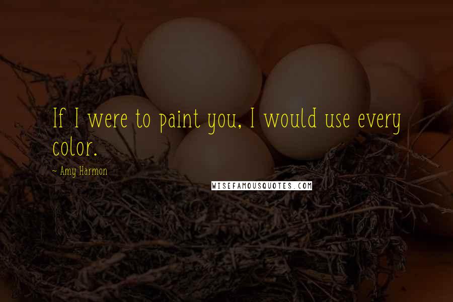 Amy Harmon Quotes: If I were to paint you, I would use every color.