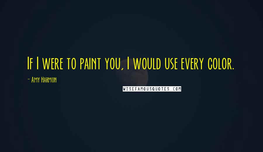 Amy Harmon Quotes: If I were to paint you, I would use every color.