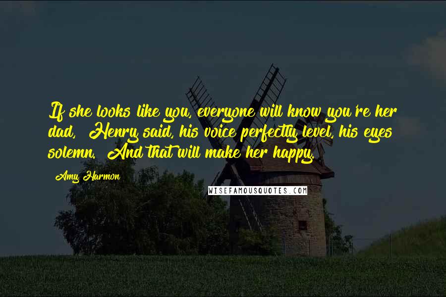 Amy Harmon Quotes: If she looks like you, everyone will know you're her dad," Henry said, his voice perfectly level, his eyes solemn. "And that will make her happy.