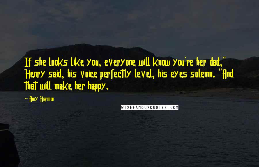 Amy Harmon Quotes: If she looks like you, everyone will know you're her dad," Henry said, his voice perfectly level, his eyes solemn. "And that will make her happy.