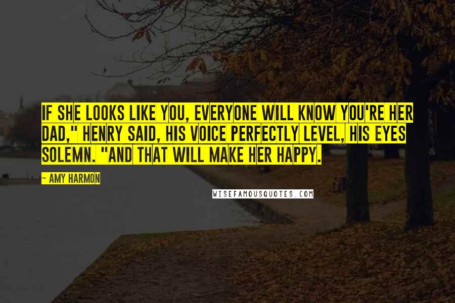 Amy Harmon Quotes: If she looks like you, everyone will know you're her dad," Henry said, his voice perfectly level, his eyes solemn. "And that will make her happy.