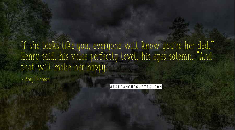 Amy Harmon Quotes: If she looks like you, everyone will know you're her dad," Henry said, his voice perfectly level, his eyes solemn. "And that will make her happy.