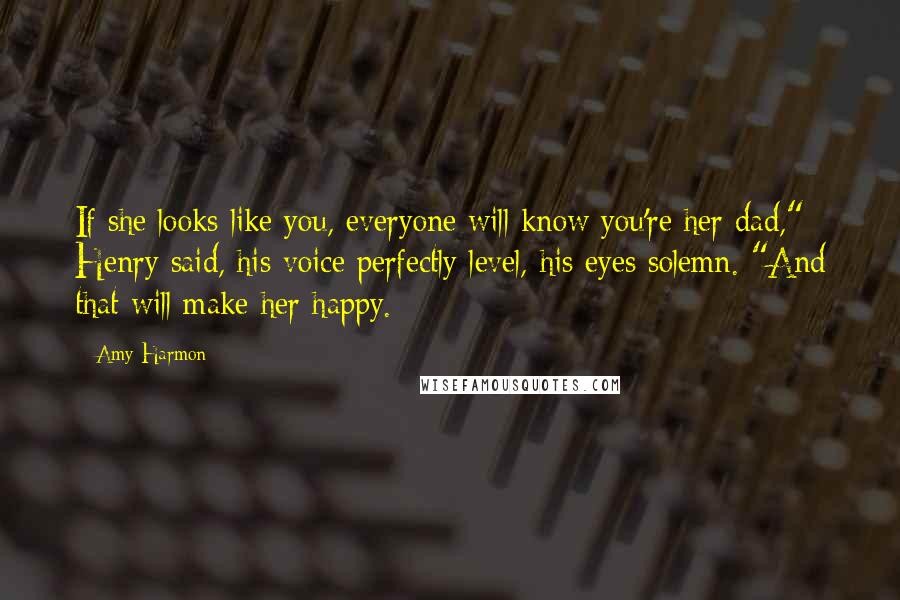 Amy Harmon Quotes: If she looks like you, everyone will know you're her dad," Henry said, his voice perfectly level, his eyes solemn. "And that will make her happy.