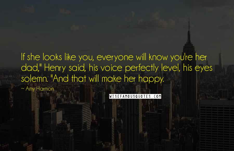 Amy Harmon Quotes: If she looks like you, everyone will know you're her dad," Henry said, his voice perfectly level, his eyes solemn. "And that will make her happy.