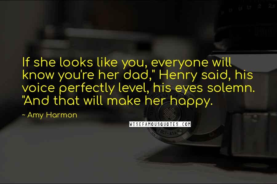 Amy Harmon Quotes: If she looks like you, everyone will know you're her dad," Henry said, his voice perfectly level, his eyes solemn. "And that will make her happy.