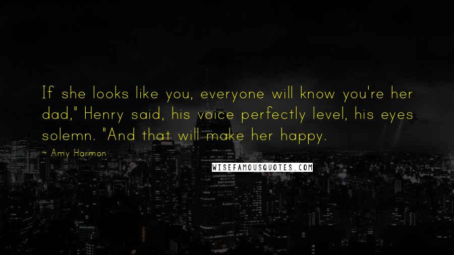 Amy Harmon Quotes: If she looks like you, everyone will know you're her dad," Henry said, his voice perfectly level, his eyes solemn. "And that will make her happy.