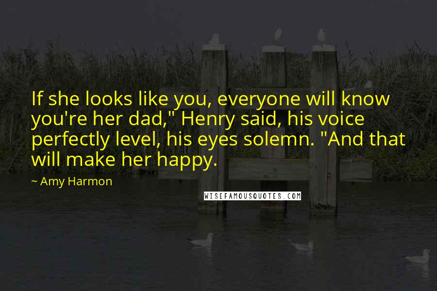 Amy Harmon Quotes: If she looks like you, everyone will know you're her dad," Henry said, his voice perfectly level, his eyes solemn. "And that will make her happy.