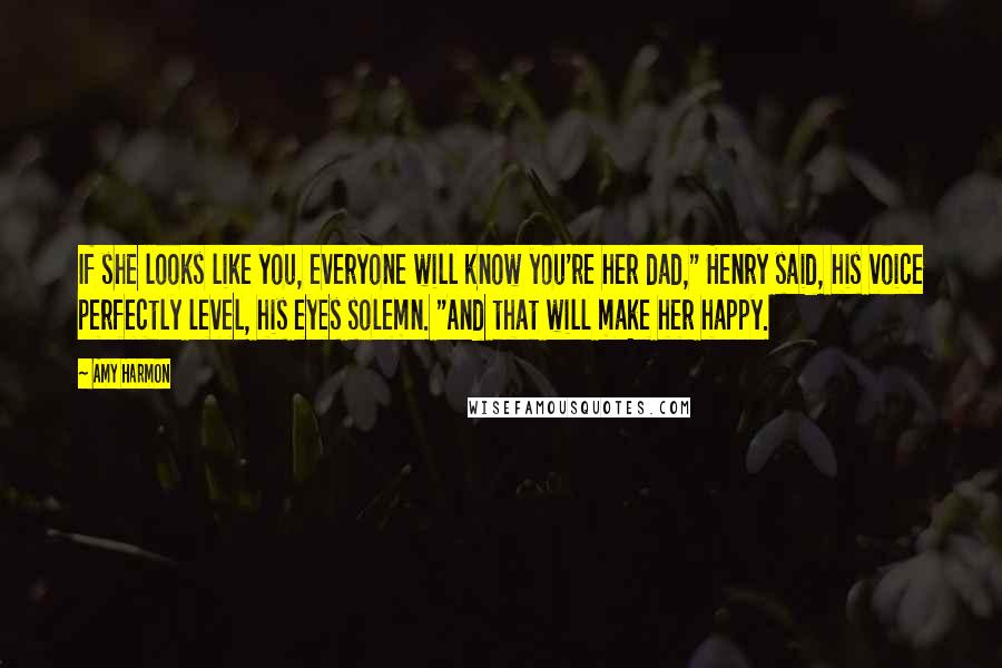 Amy Harmon Quotes: If she looks like you, everyone will know you're her dad," Henry said, his voice perfectly level, his eyes solemn. "And that will make her happy.