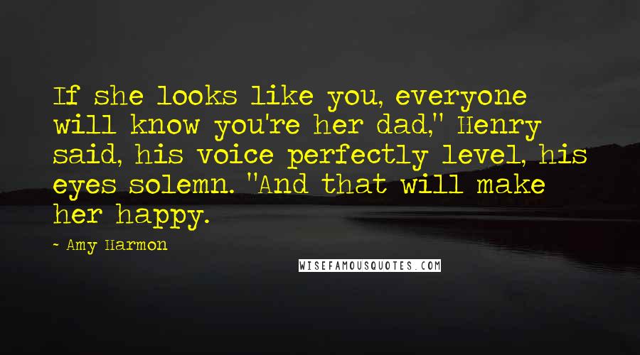 Amy Harmon Quotes: If she looks like you, everyone will know you're her dad," Henry said, his voice perfectly level, his eyes solemn. "And that will make her happy.